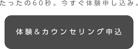 たったの60秒。今すぐ体験申し込み。体験＆カウンセリング申込